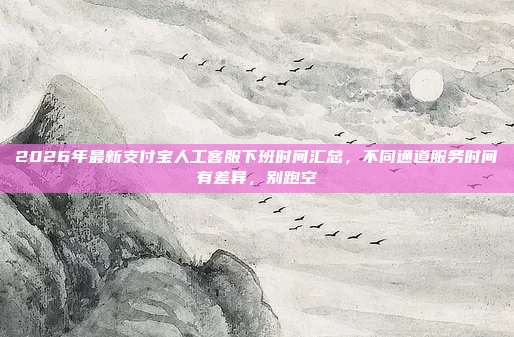 2026年最新支付宝人工客服下班时间汇总，不同通道服务时间有差异，别跑空