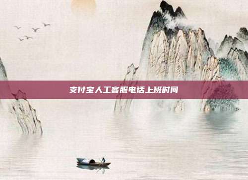 支付宝人工客服电话上班时间