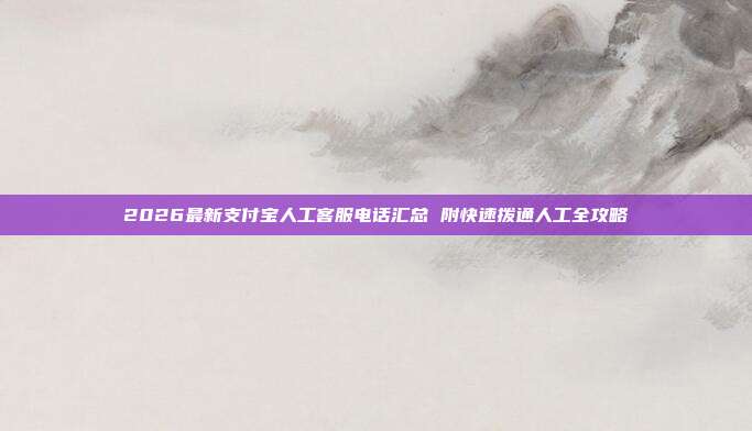 2026最新支付宝人工客服电话汇总 附快速拨通人工全攻略