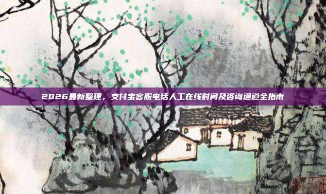 2026最新整理，支付宝客服电话人工在线时间及咨询通道全指南