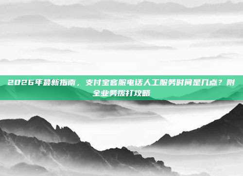 2026年最新指南，支付宝客服电话人工服务时间是几点？附全业务拨打攻略