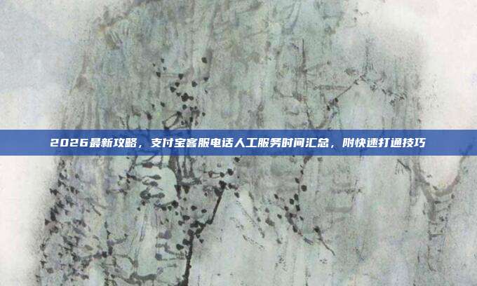2026最新攻略，支付宝客服电话人工服务时间汇总，附快速打通技巧