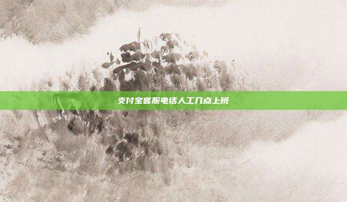 支付宝客服电话人工几点上班