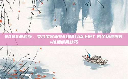 2026最新版，支付宝客服95188几点上班？附全场景拨打+接通常用技巧