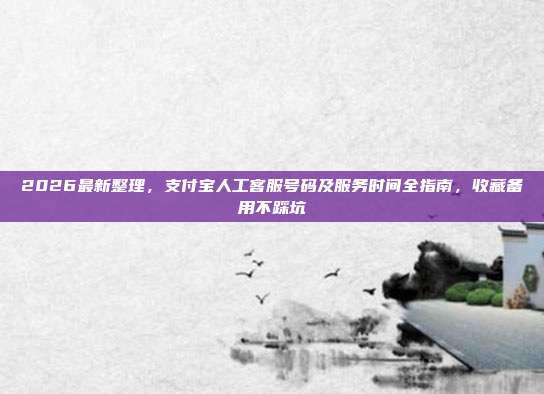 2026最新整理，支付宝人工客服号码及服务时间全指南，收藏备用不踩坑