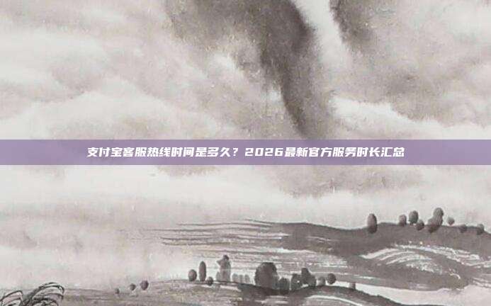 支付宝客服热线时间是多久？2026最新官方服务时长汇总