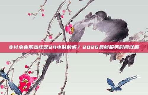 支付宝客服热线是24小时的吗？2026最新服务时间详解