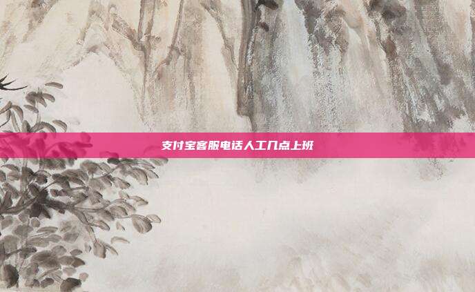 支付宝客服电话人工几点上班