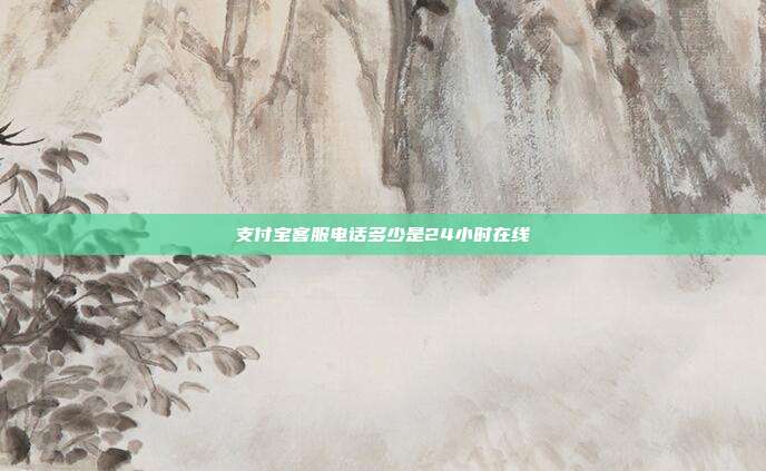 支付宝客服电话多少是24小时在线