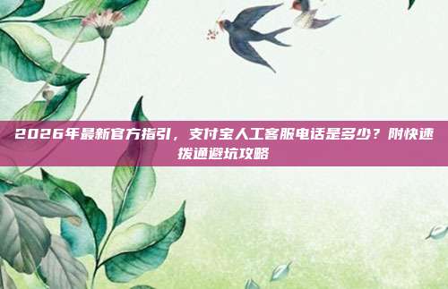 2026年最新官方指引，支付宝人工客服电话是多少？附快速拨通避坑攻略