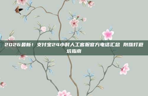 2026最新！支付宝24小时人工客服官方电话汇总 附拨打避坑指南