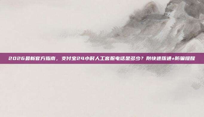 2026最新官方指南，支付宝24小时人工客服电话是多少？附快速拨通+防骗提醒