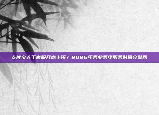 支付宝人工客服几点上班？2026年各业务线服务时间完整版
