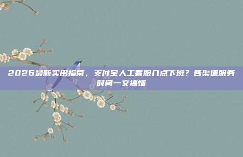 2026最新实用指南，支付宝人工客服几点下班？各渠道服务时间一文搞懂
