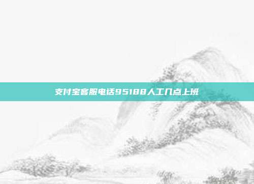 支付宝客服电话95188人工几点上班