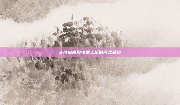 支付宝客服电话上班时间是多少