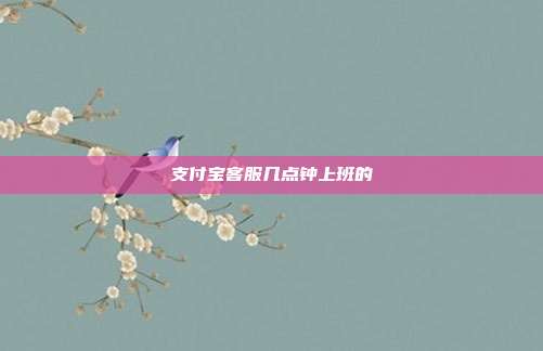 支付宝客服几点钟上班的