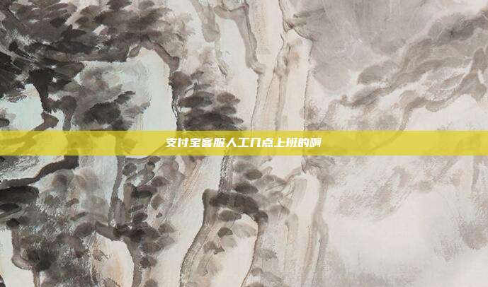 支付宝客服人工几点上班的啊