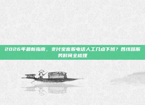 2026年最新指南，支付宝客服电话人工几点下班？各线路服务时间全梳理