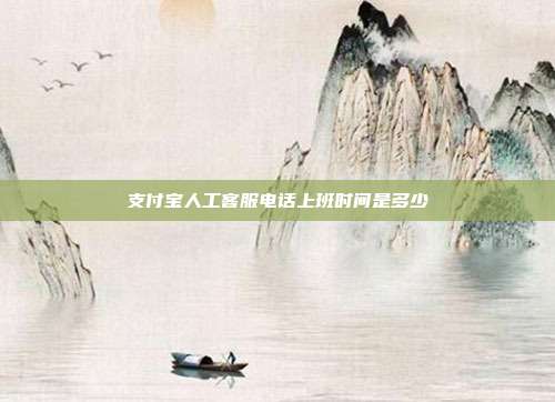 支付宝人工客服电话上班时间是多少