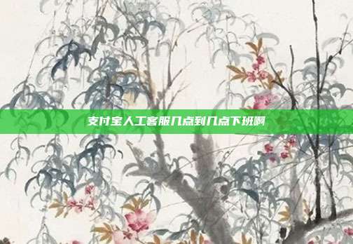 支付宝人工客服几点到几点下班啊