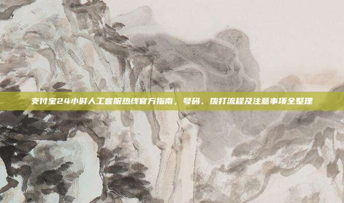 支付宝24小时人工客服热线官方指南，号码、拨打流程及注意事项全整理