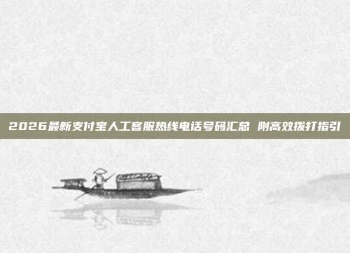 2026最新支付宝人工客服热线电话号码汇总 附高效拨打指引