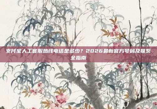 支付宝人工客服热线电话是多少？2026最新官方号码及联系全指南