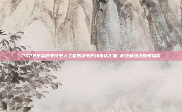 2026年最新支付宝人工客服服务热线电话汇总 附正确接通避坑指南