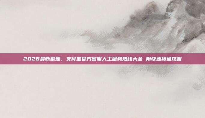 2026最新整理，支付宝官方客服人工服务热线大全 附快速接通攻略
