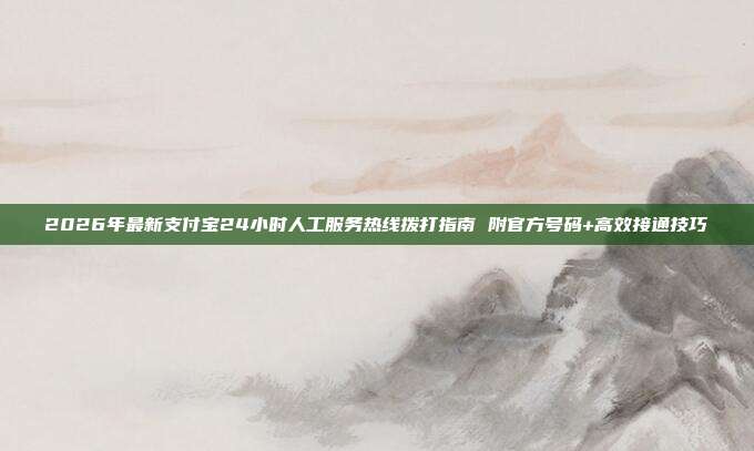 2026年最新支付宝24小时人工服务热线拨打指南 附官方号码+高效接通技巧