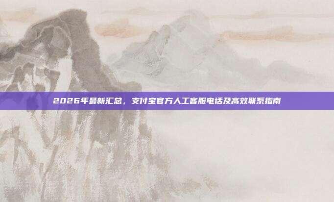 2026年最新汇总，支付宝官方人工客服电话及高效联系指南