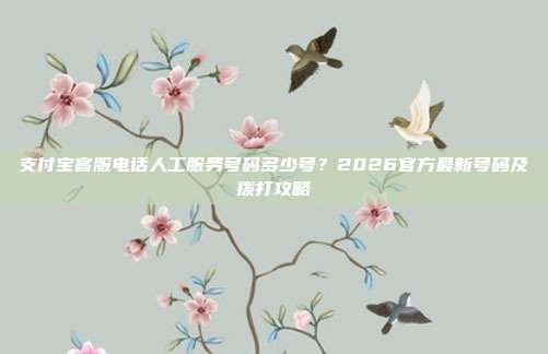 支付宝客服电话人工服务号码多少号？2026官方最新号码及拨打攻略