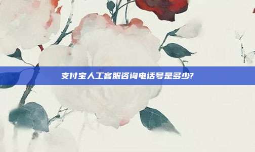 支付宝人工客服咨询电话号是多少?