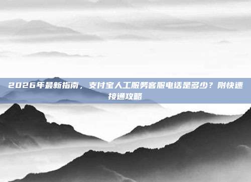 2026年最新指南，支付宝人工服务客服电话是多少？附快速接通攻略