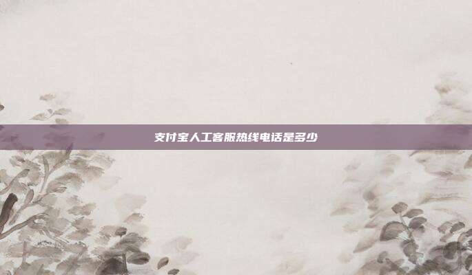 支付宝人工客服热线电话是多少
