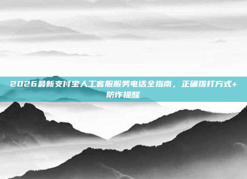 2026最新支付宝人工客服服务电话全指南，正确拨打方式+防诈提醒