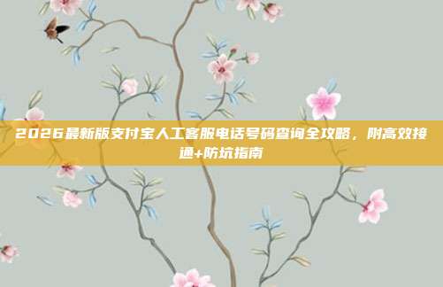 2026最新版支付宝人工客服电话号码查询全攻略，附高效接通+防坑指南