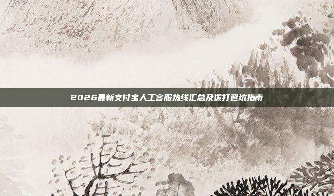 2026最新支付宝人工客服热线汇总及拨打避坑指南