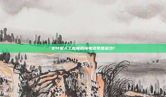 支付宝人工客服咨询电话号是多少?