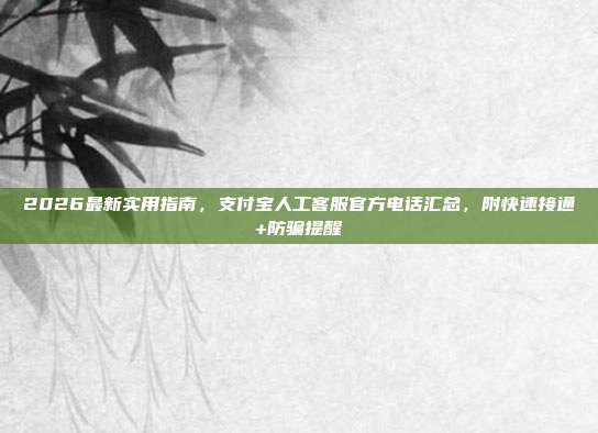 2026最新实用指南，支付宝人工客服官方电话汇总，附快速接通+防骗提醒