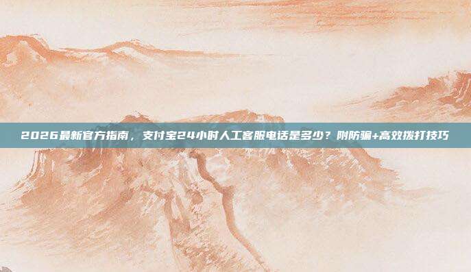 2026最新官方指南，支付宝24小时人工客服电话是多少？附防骗+高效拨打技巧