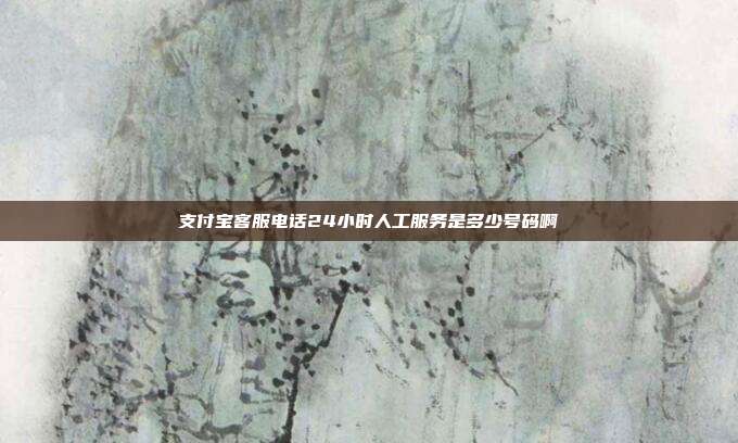 支付宝客服电话24小时人工服务是多少号码啊