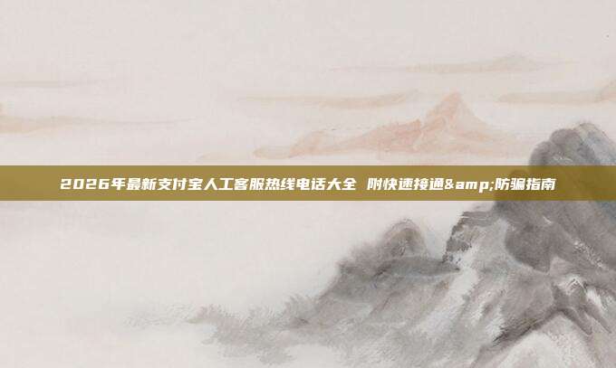2026年最新支付宝人工客服热线电话大全 附快速接通&防骗指南