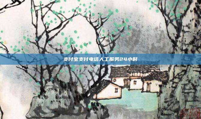 支付宝支付电话人工服务24小时