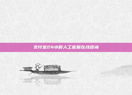 支付宝24小时人工客服在线咨询
