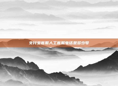 支付宝客服人工客服电话是多少号