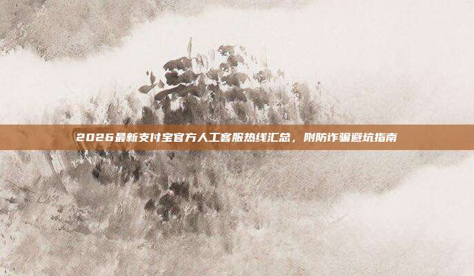 2026最新支付宝官方人工客服热线汇总，附防诈骗避坑指南