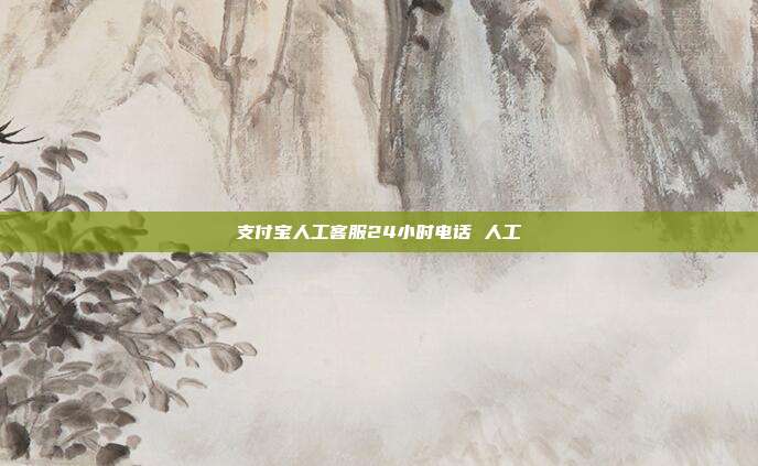 支付宝人工客服24小时电话 人工