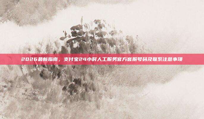 2026最新指南，支付宝24小时人工服务官方客服号码及联系注意事项